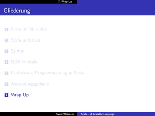 7. Wrap Up


Gliederung

1   Scala im Überblick

2   Scala und Java

3   Syntax

4   OOP in Scala

5   Funktionale Programmierung in Scala

6   Anwendungsgebiete

7   Wrap Up


                         Sven Pﬂeiderer   Scala - A Scalable Language
 