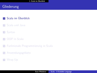 1. Scala im Überblick


Gliederung

1   Scala im Überblick

2   Scala und Java

3   Syntax

4   OOP in Scala

5   Funktionale Programmierung in Scala

6   Anwendungsgebiete

7   Wrap Up


                            Sven Pﬂeiderer   Scala - A Scalable Language
 