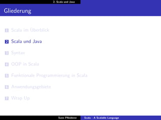 2. Scala und Java


Gliederung

1   Scala im Überblick

2   Scala und Java

3   Syntax

4   OOP in Scala

5   Funktionale Programmierung in Scala

6   Anwendungsgebiete

7   Wrap Up


                             Sven Pﬂeiderer   Scala - A Scalable Language
 
