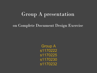 Group A presentation
 
    on Complete Document Design Exercise



                  Group A
                 s1170222
                 s1170225
                 s1170230
                 s1170232
 
