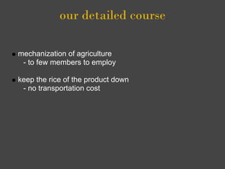our detailed course

mechanization of agriculture
 - to few members to employ

keep the rice of the product down
 - no transportation cost
 