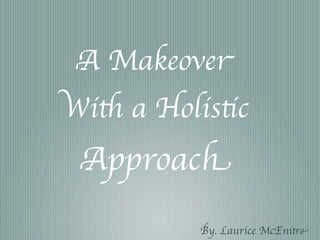 A Makeover
With a Holistic
 Approach
           By. Laurice McEnitre
 