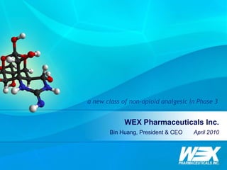 a new class of non-opioid analgesic in Phase 3


             WEX Pharmaceuticals Inc.
       Bin Huang, President & CEO    April 2010
 