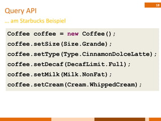 18
Query API
… am Starbucks Beispiel

Coffee coffee = new Coffee();
coffee.setSize(Size.Grande);
coffee.setType(Type.CinnamonDolceLatte);
coffee.setDecaf(DecafLimit.Full);
coffee.setMilk(Milk.NonFat);
coffee.setCream(Cream.WhippedCream);
 