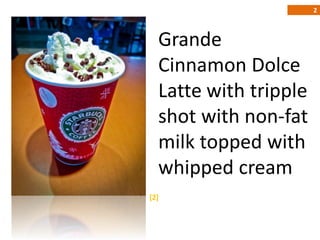 2



  Grande
  Cinnamon Dolce
  Latte with tripple
  shot with non-fat
  milk topped with
  whipped cream
[2]
 