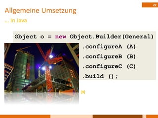 22
Allgemeine Umsetzung
… In Java

    Object o = new Object.Builder(General)
                       .configureA (A)
                       .configureB (B)
                       .configureC (C)
                       .build ();

                       [9]
 