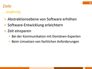 28
Ziele
… langfristig

 ˃ Abstraktionsebene von Software erhöhen
 ˃ Software-Entwicklung erleichtern
 ˃ Zeit einsparen
    • Bei der Kommunikation mit Domänen-Experten
    • Beim Umsetzen von fachlichen Anforderungen
 