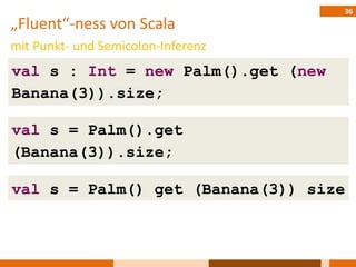 36
„Fluent“-ness von Scala
mit Punkt- und Semicolon-Inferenz
val s : Int = new Palm().get (new
Banana(3)).size;

val s = Palm().get
(Banana(3)).size;

val s = Palm() get (Banana(3)) size
 