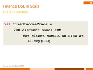 56
Finance DSL in Scala
aus DSLsinAction


 val fixedIncomeTrade =
             200 discount_bonds IBM
                         for_client NOMURA on NYSE at
                           72.ccy(USD)




Beispiel aus [DSLSINACTION]
 