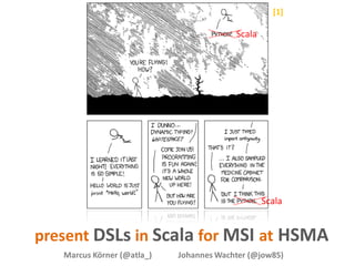 [1]

                                         Scala




                                                 Scala


present DSLs in Scala for MSI at HSMA
   Marcus Körner (@atla_)   Johannes Wachter (@jow85)
 
