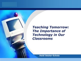 LOGO




       Teaching Tomorrow:
       The Importance of
       Technology in Our
       Classrooms




          Heidi Selzler-Echola
 