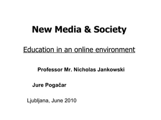 New Media & Society Education in an online environment Professor Mr. Nicholas Jankowski Jure Pogačar Ljubljana, June 2010  