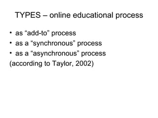 TYPES – online educational process as “add-to” process as a “synchronous” process as a “asynchronous” process  (according to Taylor, 2002) 