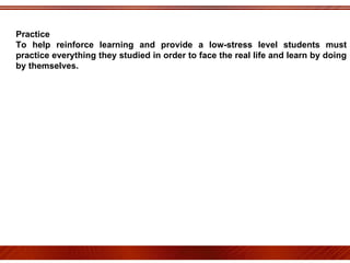 Practice To help reinforce learning and provide a low-stress level students must practice everything they studied in order to face the real life and learn by doing by themselves.  