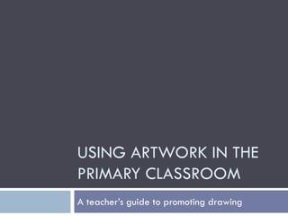 USING ARTWORK IN
THE PRIMARY
CLASSROOM
A teacher’s guide to promoting drawing
 