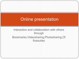 Interaction and collaboration with others through Bookmarks,Videosharing,Photosharing,Officesuites Online presentation 