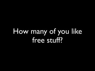 How many of you like
    free stuff?
 