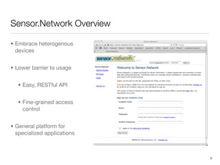 Sensor.Network Overview

• Embrace heterogenous
  devices


• Lower barrier to usage


   • Easy, RESTful API


   • Fine-grained access
     control


• General platform for
  specialized applications



                             5
 
