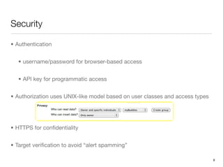 Security

• Authentication


   • username/password for browser-based access


   • API key for programmatic access


• Authorization uses UNIX-like model based on user classes and access types




• HTTPS for conﬁdentiality


• Target veriﬁcation to avoid “alert spamming”

                                                                              9
 