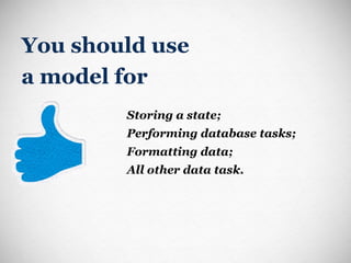 You should use  a model for Storing a state; Performing database tasks; Formatting data; All other data task. 