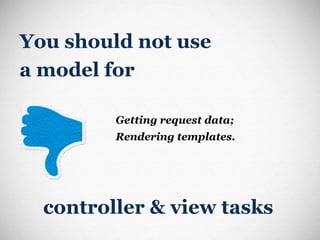 You should not use  a model for Getting request data; Rendering templates. controller & view tasks 
