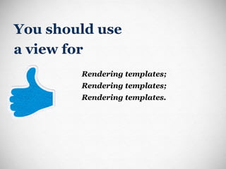 You should use  a view for Rendering templates; Rendering templates; Rendering templates. 