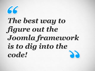 The best way to figure out the Joomla framework is to dig into the code! 