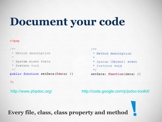 Document your code http://www.phpdoc.org/ http://code.google.com/p/jsdoc-toolkit/ Every file, class, class property and method 