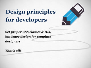 Design principles for developers Set proper CSS classes & IDs, but leave design for template designers That’s all! 