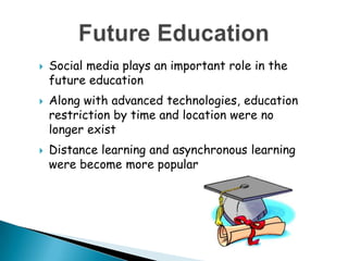 Future EducationSocial media plays an important role in the future educationAlong with advanced technologies, education restriction by time and location were no longer existDistance learning and asynchronous learning were become more popular