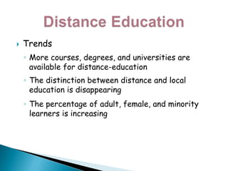 TrendsMore courses, degrees, and universities are available for distance-educationThe distinction between distance and local education is disappearingThe percentage of adult, female, and minority learners is increasingDistance Education