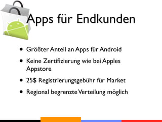 Apps für Endkunden

• Größter Anteil an Apps für Android
• Keine Zertiﬁzierung wie bei Apples
  Appstore
• 25$ Registrierungsgebühr für Market
• Regional begrenzte Verteilung möglich
 