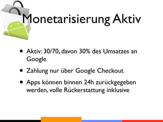 Monetarisierung Aktiv

• Aktiv: 30/70, davon 30% des Umsatzes an
  Google
• Zahlung nur über Google Checkout
• Apps können binnen 24h zurückgegeben
  werden, volle Rückerstattung inklusive
 