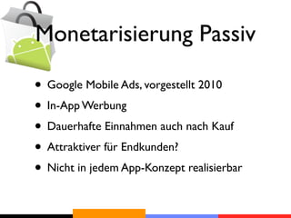 Monetarisierung Passiv

• Google Mobile Ads, vorgestellt 2010
• In-App Werbung
• Dauerhafte Einnahmen auch nach Kauf
• Attraktiver für Endkunden?
• Nicht in jedem App-Konzept realisierbar
 