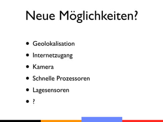 Neue Möglichkeiten?

• Geolokalisation
• Internetzugang
• Kamera
• Schnelle Prozessoren
• Lagesensoren
•?
 