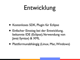 Entwicklung

• Kostenloses SDK, Plugin für Eclipse
• Einfacher Einstieg bei der Entwicklung,
  bekannte IDE (Eclipse),Verwendung von
  Java(-Syntax) & XML
• Plattformunabhängig (Linux, Mac, Windows)
 
