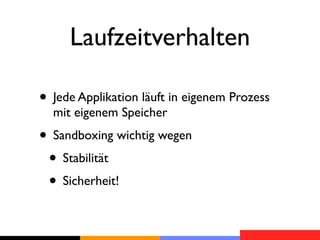 Laufzeitverhalten

• Jede Applikation läuft in eigenem Prozess
  mit eigenem Speicher
• Sandboxing wichtig wegen
 • Stabilität
 • Sicherheit!
 