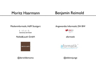Moritz Haarmann                  Benjamin Reimold


Medieninformatik, HdM Stuttgart   Angewandte Informatik, DH BW



     Nolte&Lauth GmbH                      aformatik




       @derwildemomo                     @elektrojunge
 