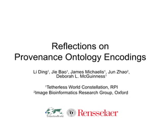 Reflections on  Provenance Ontology Encodings  Li Ding 1 , Jie Bao 1 , James Michaelis 1 , Jun Zhao 2 , Deborah L. McGuinness 1 1 Tetherless World Constellation, RPI 2 Image Bioinformatics Research Group, Oxford  