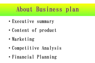 About Business plan
・Executive summary
・Content of product
・Marketing
・Competitive Analysis
・Financial Planning
 