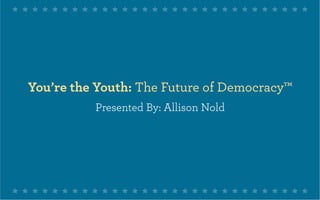 You’re the Youth: The Future of Democracy™
          Presented By: Allison Nold
 