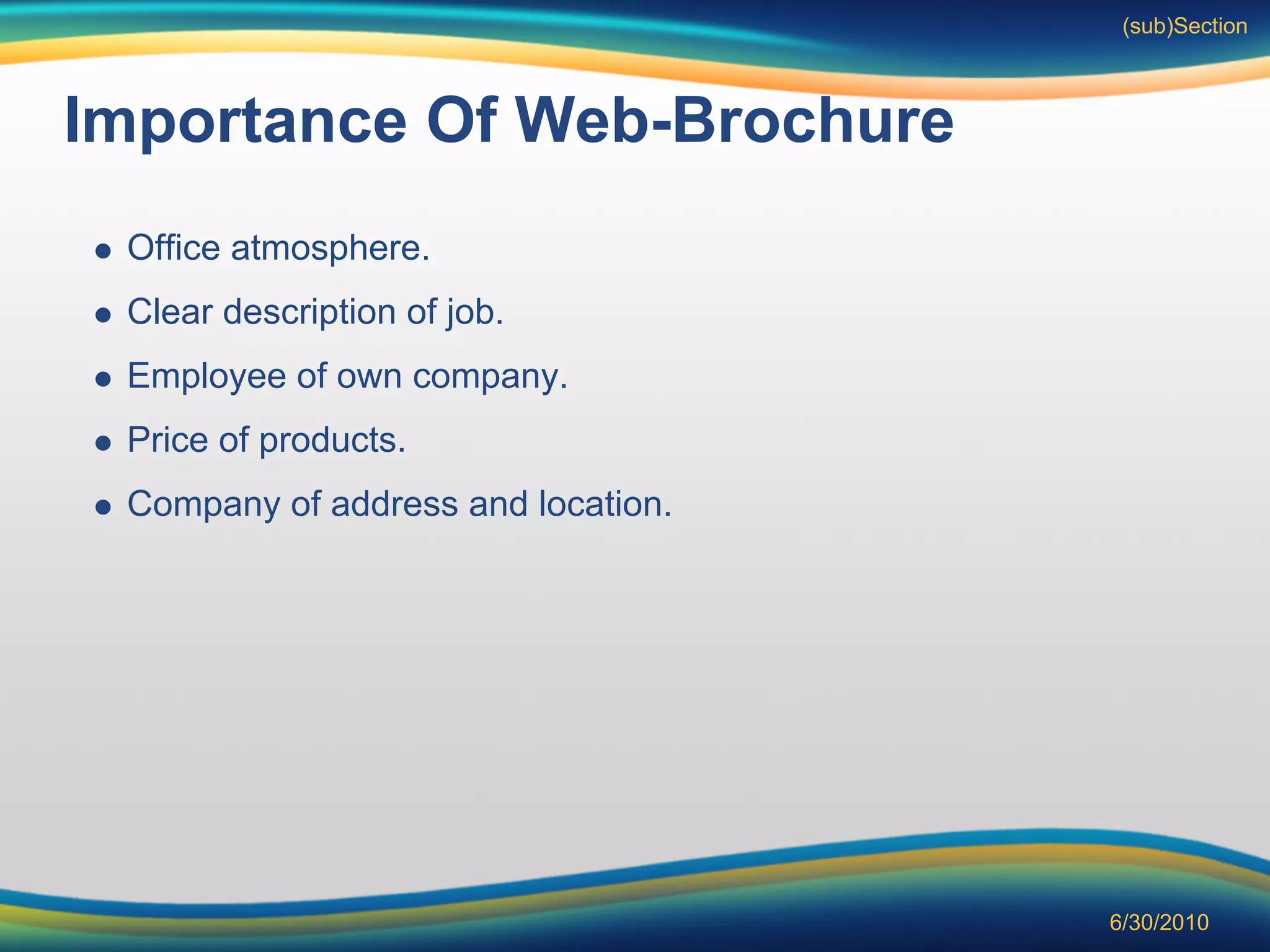 (sub)Section



Importance Of Web-Brochure
 Office atmosphere.
 Clear description of job.
 Employee of own company.
 Price of products.
 Company of address and location.




                                    6/30/2010
 