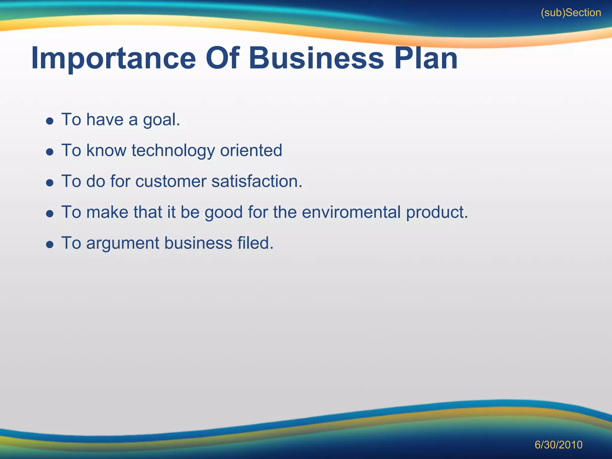 (sub)Section



Importance Of Business Plan
 To have a goal.
 To know technology oriented
 To do for customer satisfaction.
 To make that it be good for the enviromental product.
 To argument business filed.




                                                         6/30/2010
 