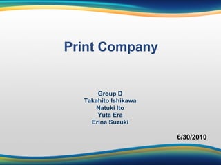 Print Company


      Group D
  Takahito Ishikawa
      Natuki Ito
      Yuta Era
    Erina Suzuki

                      6/30/2010
 