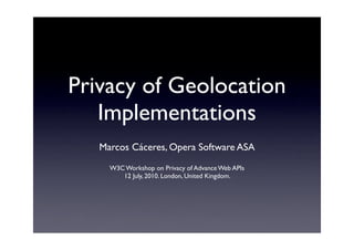 Privacy of Geolocation
   Implementations
   Marcos Cáceres, Opera Software ASA
     W3C Workshop on Privacy of Advance Web APIs
        12 July, 2010. London, United Kingdom.
 
