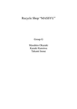Recycle Shop “MASSYU”




        Group G

    Masahiro Okazaki
    Kazuki Kuroiwa
     Takumi Inoue
 
