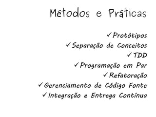 Métodos e Práticas

                   Protótipos
        Separação de Conceitos
                         TDD
          Programação em Par
                  Refatoração
Gerenciamento de Código Fonte
 Integração e Entrega Contínua
 