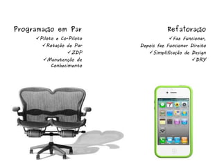 Programação em Par                    Refatoração
     Piloto e Co-Piloto               Faz Funcionar,
       Rotação de Par     Depois faz Funcionar Direito
                  ZDP        Simplificação de Design
       Manutenção de                           DRY
           Conhecimento
 