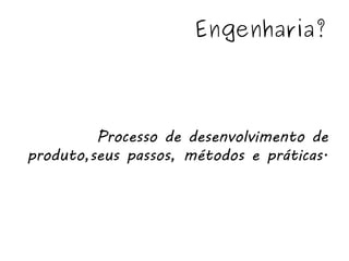 Engenharia?



         Processo de desenvolvimento de
produto,seus passos, métodos e práticas.
 