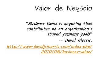 Valor de Negócio

        “Business Value is anything that
         contributes to an organisation’s
                   stated primary goals”
                        -- David Morris,
http://www.davidjcmorris.com/index.php/
                2010/06/business-value/
 
